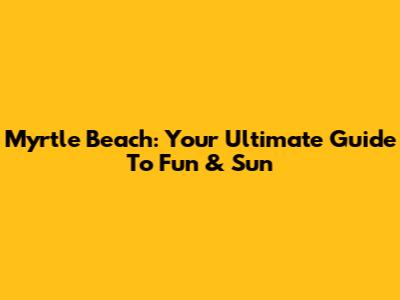 Myrtle Beach: Your Ultimate Guide To Fun & Sun