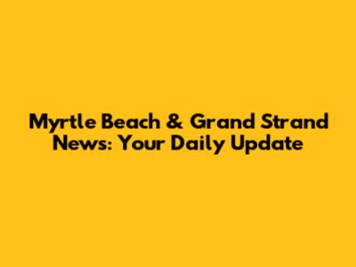 Myrtle Beach & Grand Strand News: Your Daily Update