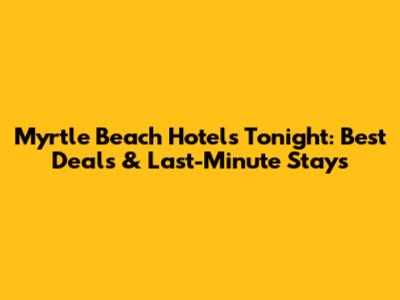Myrtle Beach Hotels Tonight: Best Deals & Last-Minute Stays