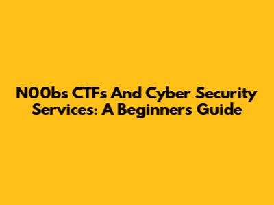 N00bs CTFs And Cyber Security Services: A Beginner's Guide