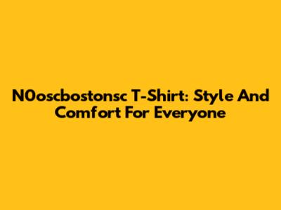 N0oscbostonsc T-Shirt: Style And Comfort For Everyone