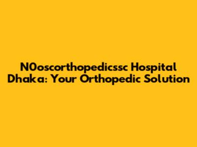 N0oscorthopedicssc Hospital Dhaka: Your Orthopedic Solution