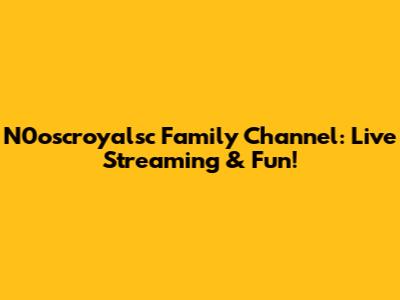 N0oscroyalsc Family Channel: Live Streaming & Fun!