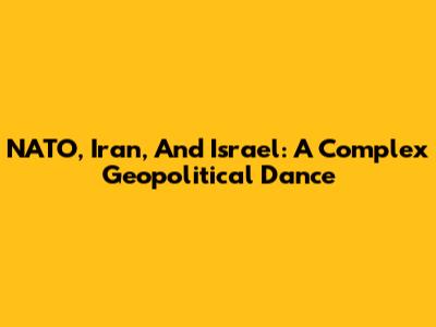 NATO, Iran, And Israel: A Complex Geopolitical Dance