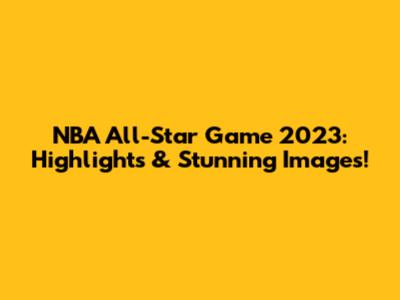 NBA All-Star Game 2023: Highlights & Stunning Images!