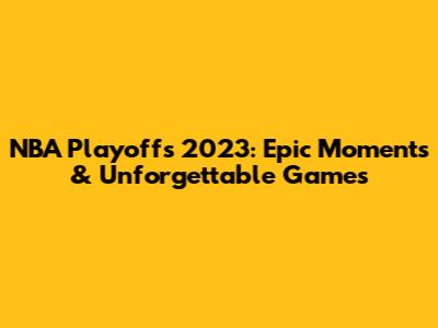 NBA Playoffs 2023: Epic Moments & Unforgettable Games