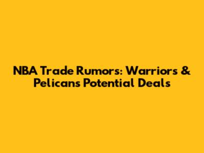 NBA Trade Rumors: Warriors & Pelicans Potential Deals
