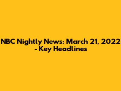 NBC Nightly News: March 21, 2022 - Key Headlines