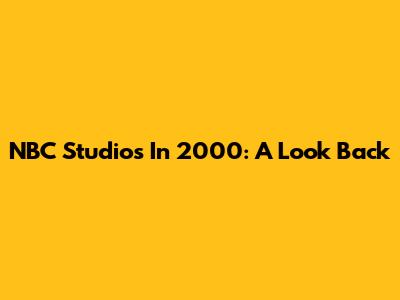 NBC Studios In 2000: A Look Back