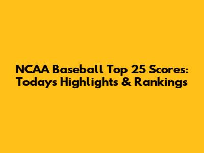 NCAA Baseball Top 25 Scores: Today's Highlights & Rankings
