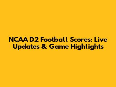 NCAA D2 Football Scores: Live Updates & Game Highlights