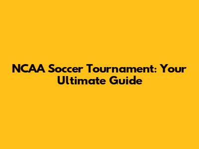 NCAA Soccer Tournament: Your Ultimate Guide