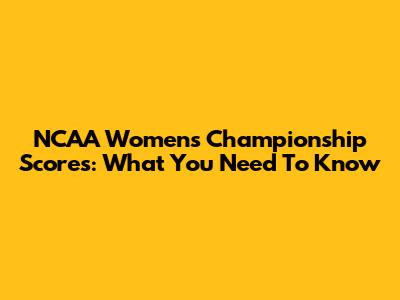 NCAA Women's Championship Scores: What You Need To Know