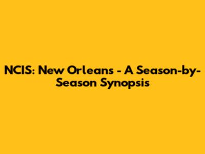NCIS: New Orleans - A Season-by-Season Synopsis