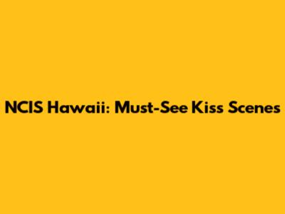 NCIS Hawaii: Must-See Kiss Scenes