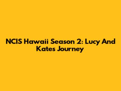 NCIS Hawaii Season 2: Lucy And Kate's Journey