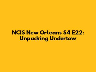 NCIS New Orleans S4 E22: Unpacking "Undertow"