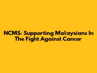 NCMS: Supporting Malaysians In The Fight Against Cancer