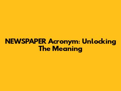 NEWSPAPER Acronym: Unlocking The Meaning