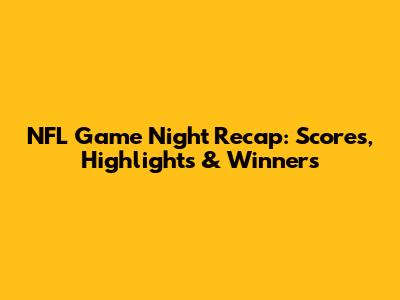 NFL Game Night Recap: Scores, Highlights & Winners