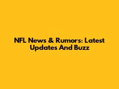 NFL News & Rumors: Latest Updates And Buzz