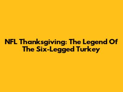 NFL Thanksgiving: The Legend Of The Six-Legged Turkey