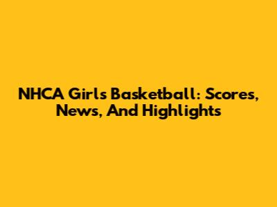 NHCA Girls Basketball: Scores, News, And Highlights