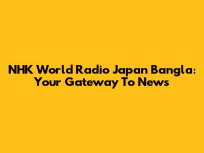 NHK World Radio Japan Bangla: Your Gateway To News