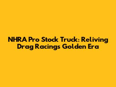NHRA Pro Stock Truck: Reliving Drag Racing's Golden Era