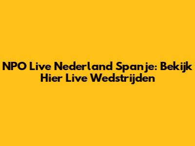 NPO Live Nederland Spanje: Bekijk Hier Live Wedstrijden