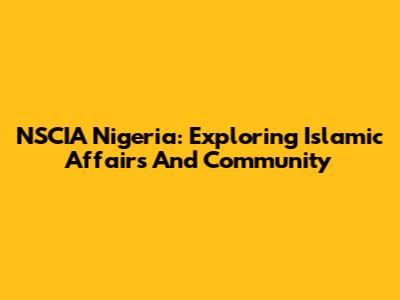 NSCIA Nigeria: Exploring Islamic Affairs And Community