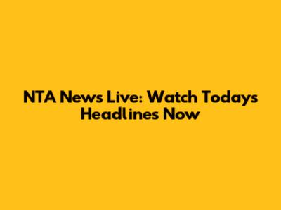 NTA News Live: Watch Today's Headlines Now