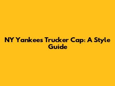 NY Yankees Trucker Cap: A Style Guide