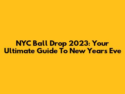 NYC Ball Drop 2023: Your Ultimate Guide To New Year's Eve