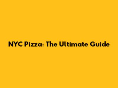 NYC Pizza: The Ultimate Guide