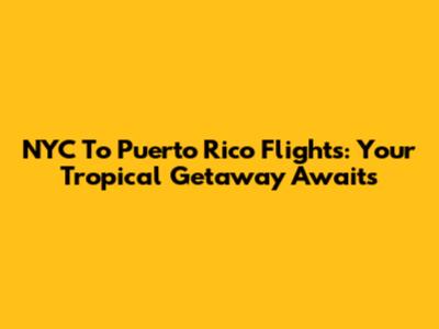 NYC To Puerto Rico Flights: Your Tropical Getaway Awaits
