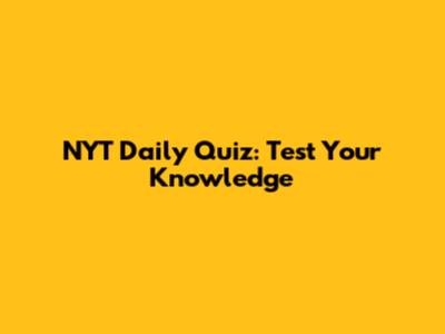 NYT Daily Quiz: Test Your Knowledge