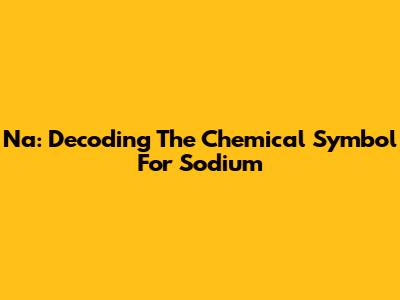 Na: Decoding The Chemical Symbol For Sodium