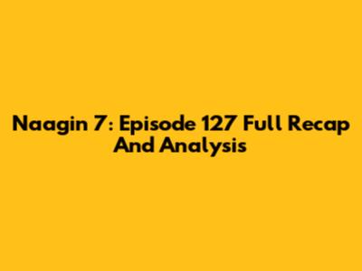 Naagin 7: Episode 127 Full Recap And Analysis