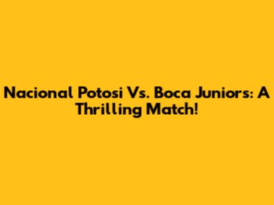 Nacional Potosi Vs. Boca Juniors: A Thrilling Match!