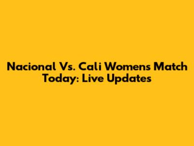 Nacional Vs. Cali Women's Match Today: Live Updates