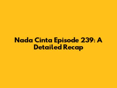 Nada Cinta Episode 239: A Detailed Recap