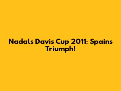 Nadal's Davis Cup 2011: Spain's Triumph!