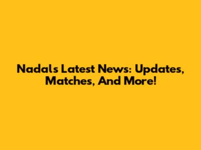 Nadal's Latest News: Updates, Matches, And More!