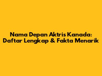 Nama Depan Aktris Kanada: Daftar Lengkap & Fakta Menarik