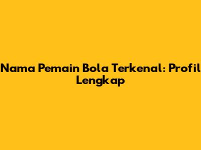 Nama Pemain Bola Terkenal: Profil Lengkap