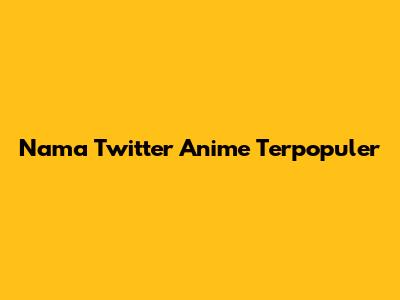 Nama Twitter Anime Terpopuler
