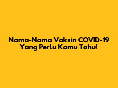 Nama-Nama Vaksin COVID-19 Yang Perlu Kamu Tahu!