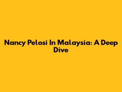 Nancy Pelosi In Malaysia: A Deep Dive