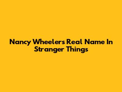 Nancy Wheeler's Real Name In Stranger Things
